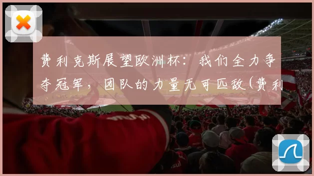 费利克斯展望欧洲杯：我们全力争夺冠军，团队的力量无可匹敌(费利克斯田径)