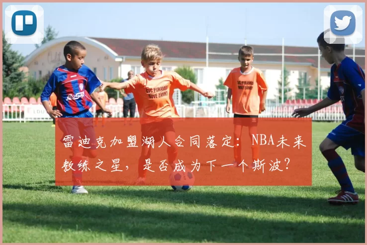 雷迪克加盟湖人合同落定：NBA未来教练之星，是否成为下一个斯波？