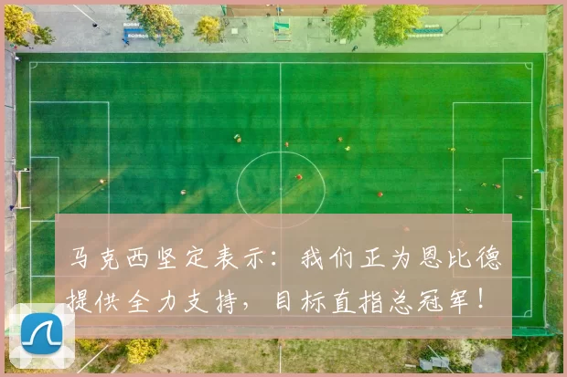 马克西坚定表示：我们正为恩比德提供全力支持，目标直指总冠军！